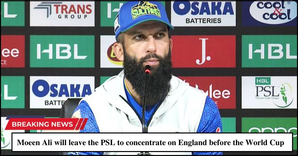 Moeen Ali will leave the PSL to concentrate on England before the World Cup